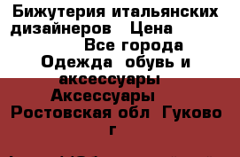 Бижутерия итальянских дизайнеров › Цена ­ 1500-3800 - Все города Одежда, обувь и аксессуары » Аксессуары   . Ростовская обл.,Гуково г.